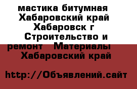 мастика битумная - Хабаровский край, Хабаровск г. Строительство и ремонт » Материалы   . Хабаровский край